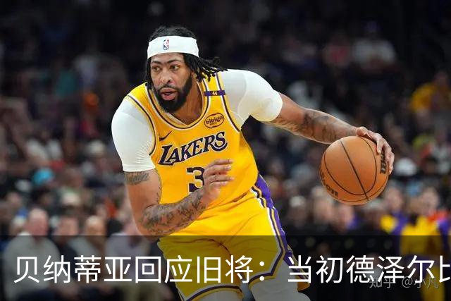 贝纳蒂亚回应旧将：当初德泽尔比施压要求续约你，但之后你松懈了